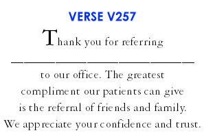 Thank you for referring ___________________ to our office. The greatest compliment our patients can give is the referral of friends and family. We appreciate your confidence and trust. (V257)