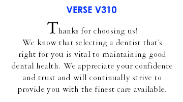 Thanks for choosing us! We know that selecting a dentist that's right for you is vital to maintaining good dental health. We appreciate your confidence and trust and will continually strive to provide you with the finest care available. (V310)