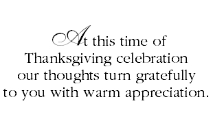 At this time of Thanksgiving celebration our thoughts turn gratefully to you with warm appreciation.